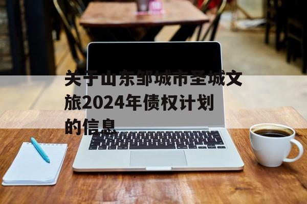 关于山东邹城市圣城文旅2024年债权计划的信息