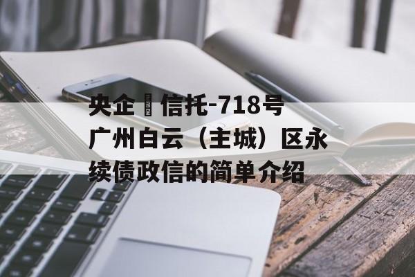 央企‬信托-718号广州白云（主城）区永续债政信的简单介绍