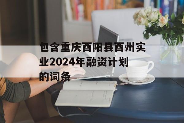包含重庆酉阳县酉州实业2024年融资计划的词条