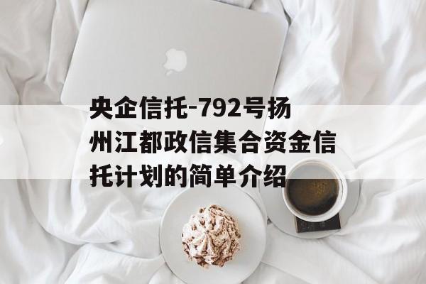 央企信托-792号扬州江都政信集合资金信托计划的简单介绍