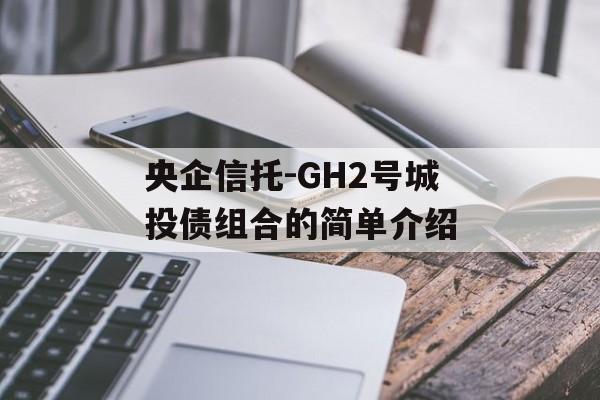 央企信托-GH2号城投债组合的简单介绍