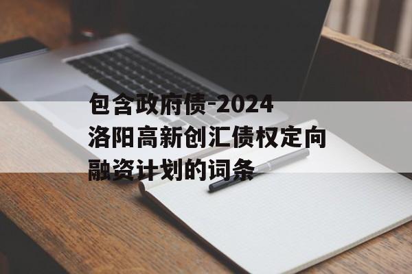 包含政府债-2024洛阳高新创汇债权定向融资计划的词条