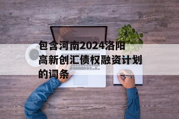 包含河南2024洛阳高新创汇债权融资计划的词条