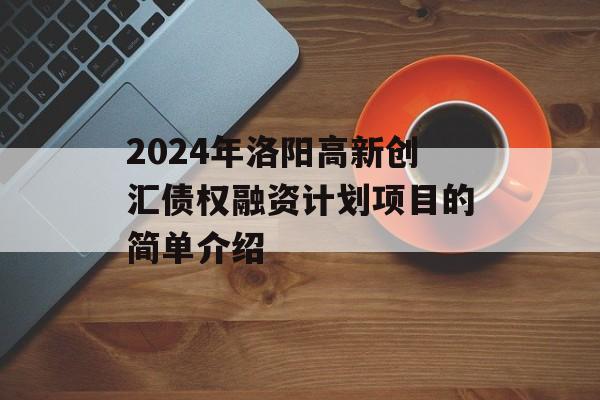 2024年洛阳高新创汇债权融资计划项目的简单介绍