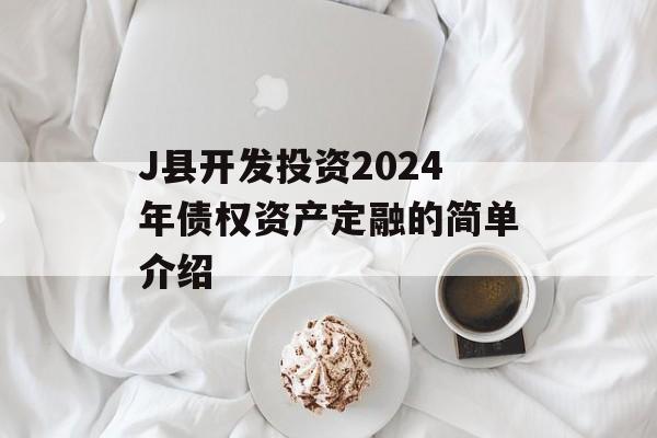J县开发投资2024年债权资产定融的简单介绍
