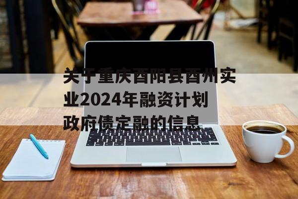 关于重庆酉阳县酉州实业2024年融资计划政府债定融的信息
