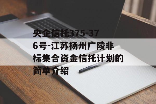 央企信托375-376号-江苏扬州广陵非标集合资金信托计划的简单介绍