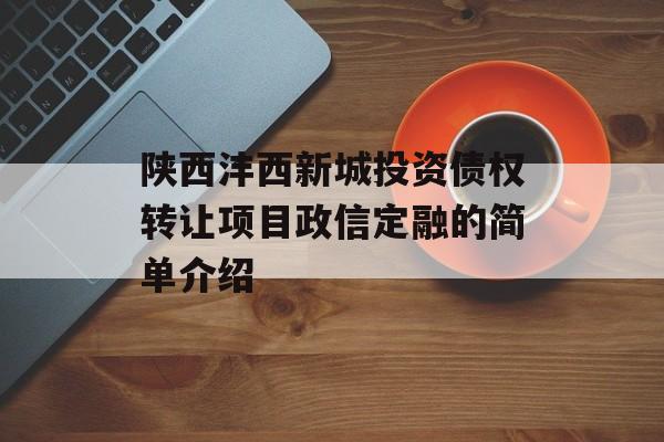 陕西沣西新城投资债权转让项目政信定融的简单介绍