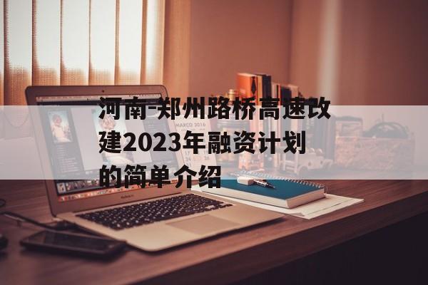 河南-郑州路桥高速改建2023年融资计划的简单介绍