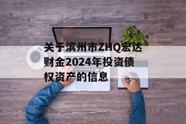 关于滨州市ZHQ宏达财金2024年投资债权资产的信息