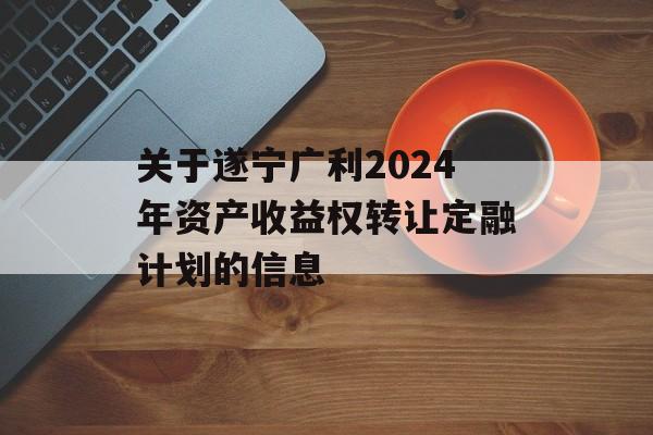 关于遂宁广利2024年资产收益权转让定融计划的信息