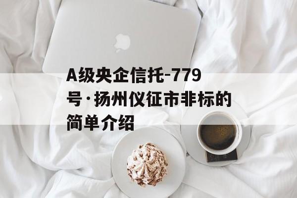 A级央企信托-779号·扬州仪征市非标的简单介绍