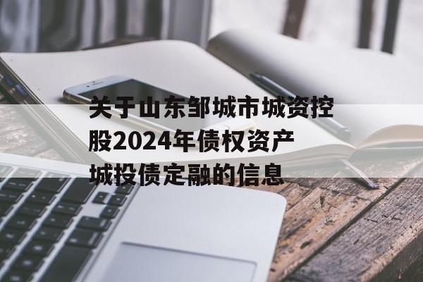 关于山东邹城市城资控股2024年债权资产城投债定融的信息